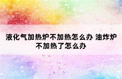 液化气加热炉不加热怎么办 油炸炉不加热了怎么办